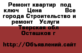 Ремонт квартир “под ключ“ › Цена ­ 1 500 - Все города Строительство и ремонт » Услуги   . Тверская обл.,Осташков г.